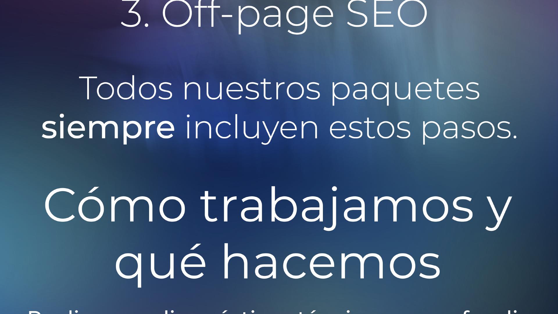 ... 3. SEO fuera de página. Todos nuestros paquetes incluyen siempre estos pasos. Cómo trabajamos y qué hacemos: