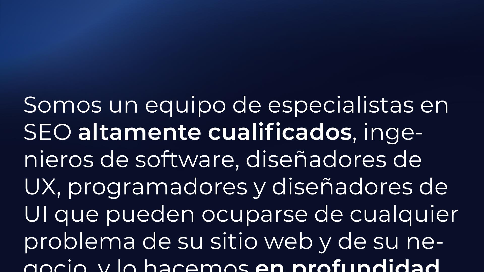 Somos un equipo de especialistas en SEO altamente cualificados, ingenieros de software, diseñadores de UX, desarrolladores y diseñadores de UI que pueden hacer frente a cualquier problema de su sitio web y negocio - y lo hacemos en profundidad, no superficialmente, ...