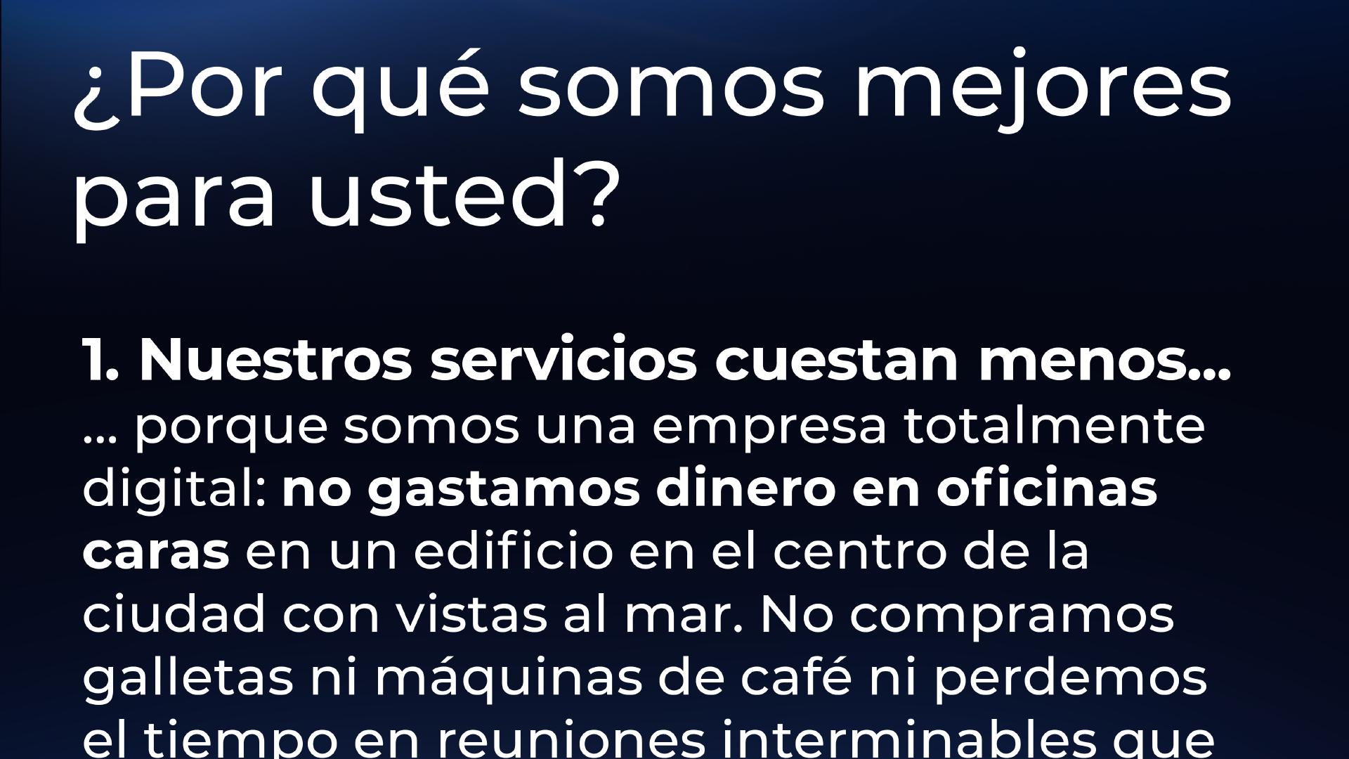 ¿Por qué somos mejores para usted? 1. Nuestros servicios cuestan menos porque somos una empresa totalmente digital: no gastamos dinero en costosas oficinas en un edificio céntrico con ...